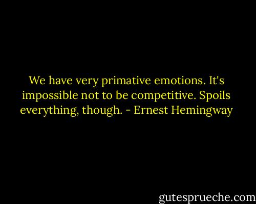 We have very primative emotions. It's impossible not to be competitive. Spoils everything, though. - Ernest Hemingway