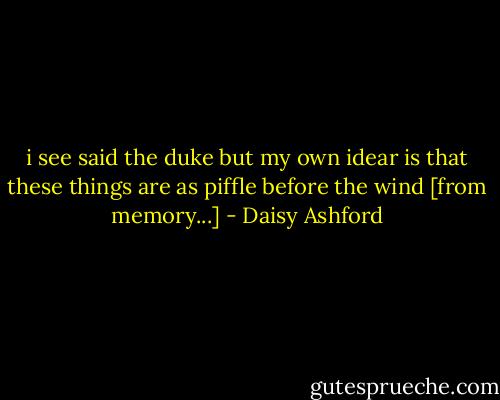 i see said the duke but my own idear is that these things are as piffle before the wind [from memory...] - Daisy Ashford