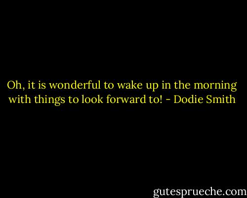Oh, it is wonderful to wake up in the morning with things to look forward to! - Dodie Smith