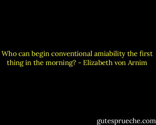 Who can begin conventional amiability the first thing in the morning? - Elizabeth von Arnim