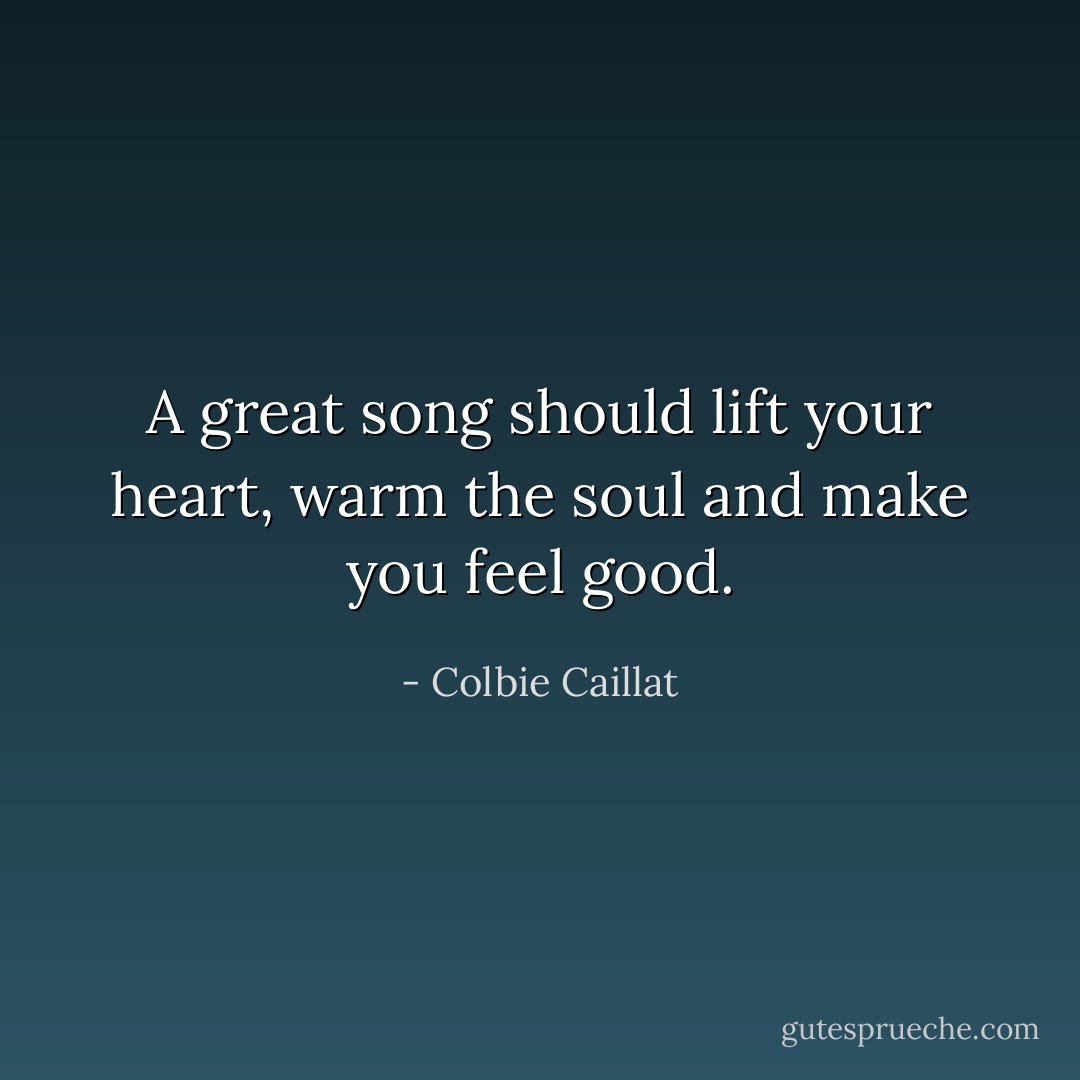 A great song should lift your heart, warm the soul and make you feel good. - Colbie Caillat