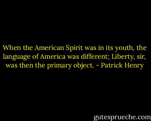 When the American Spirit was in its youth, the language of America was different; Liberty, sir, was then the primary object. - Patrick Henry