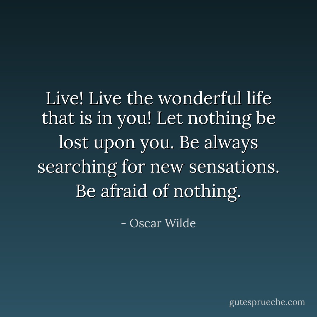 Live! Live the wonderful life that is in you! Let nothing be lost upon you. Be always searching for new sensations. Be afraid of nothing. - Oscar Wilde