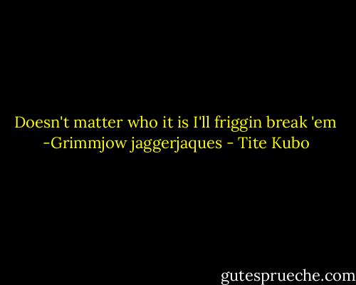 Doesn't matter who it is<br />I'll friggin break 'em<br />-Grimmjow jaggerjaques - Tite Kubo