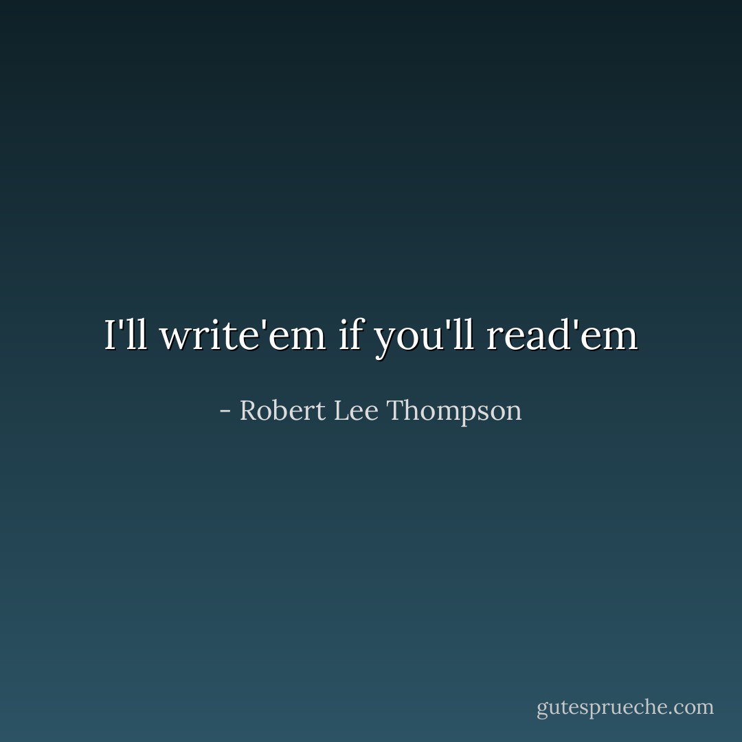 I'll write'em if you'll read'em - Robert Lee Thompson
