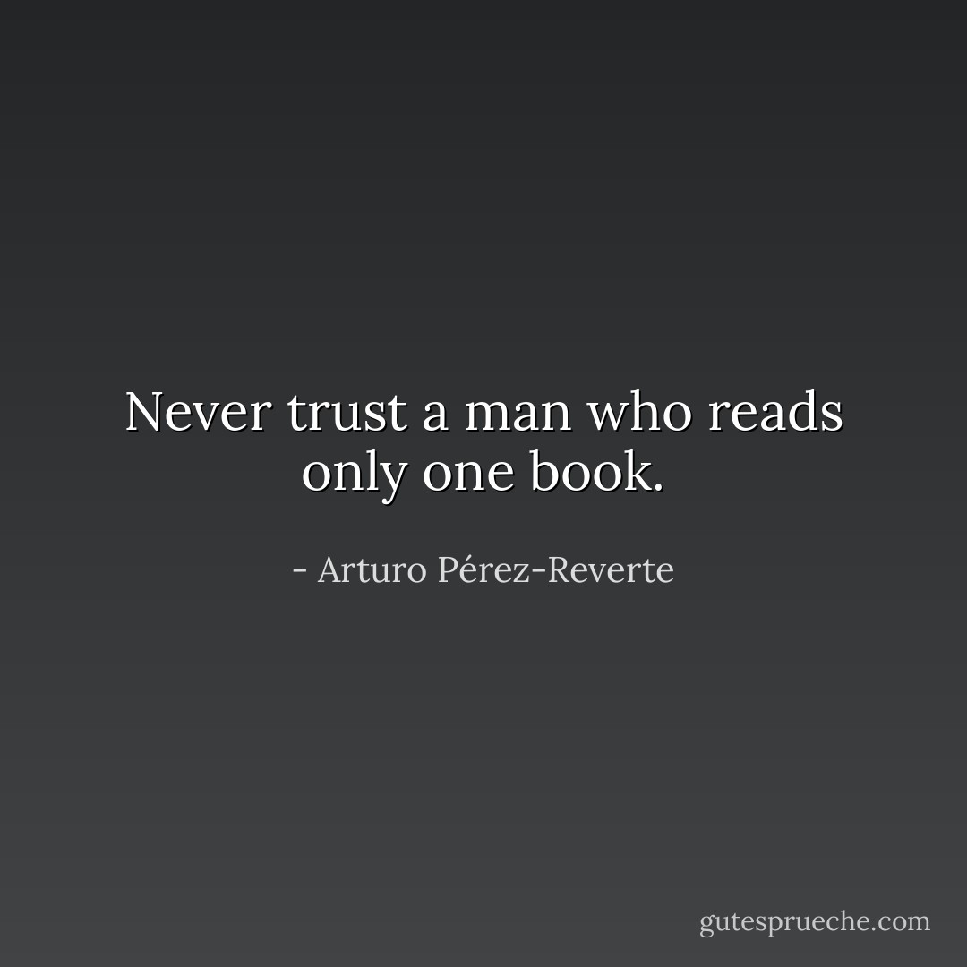 Never trust a man who reads only one book. - Arturo Pérez-Reverte