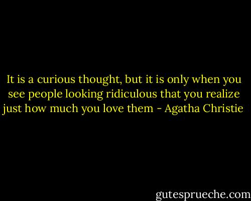 It is a curious thought, but it is only when you see people looking ridiculous that you realize just how much you love them - Agatha Christie
