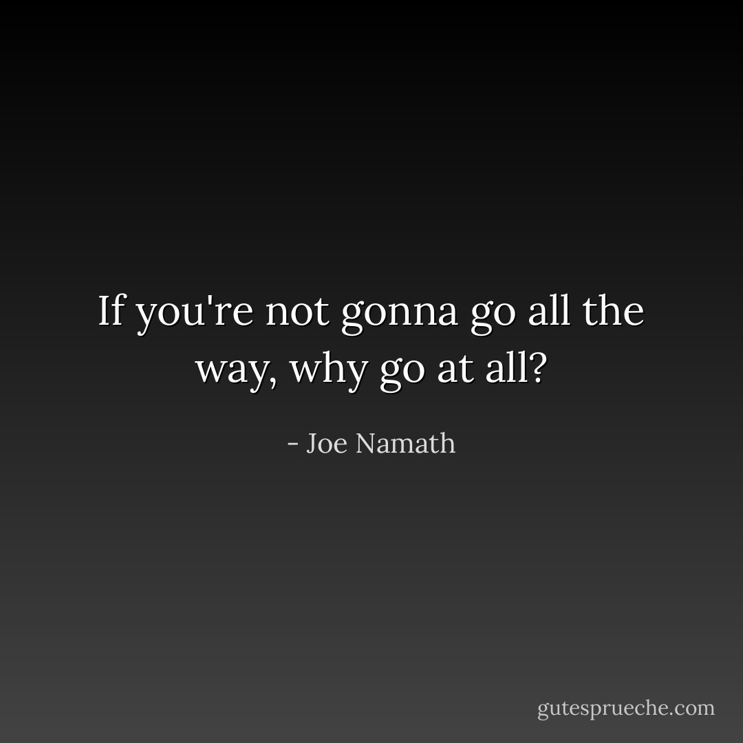 If you're not gonna go all the way, why go at all? - Joe Namath
