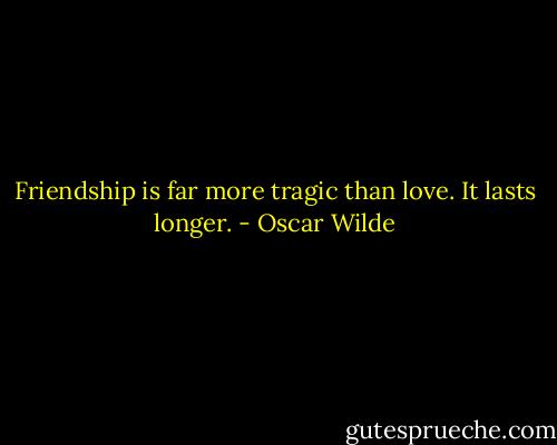 Friendship is far more tragic than love. It lasts longer. - Oscar Wilde
