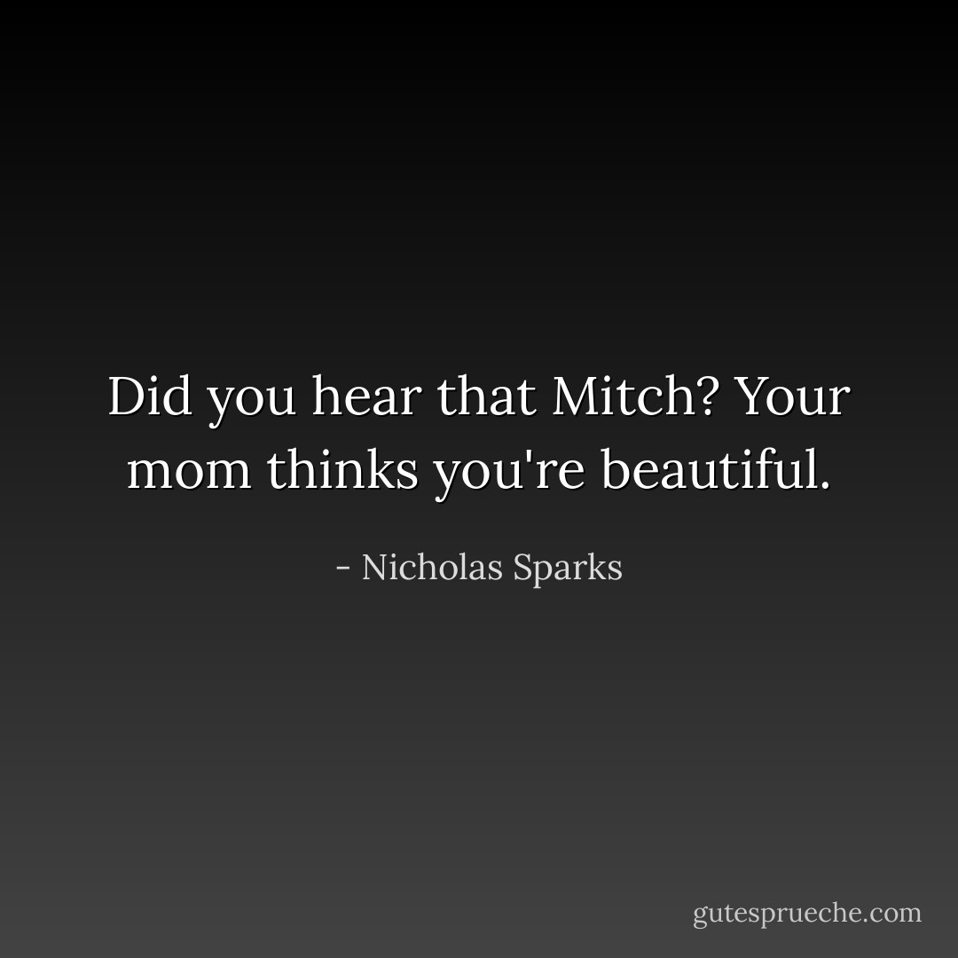 Did you hear that Mitch? Your mom thinks you're beautiful. - Nicholas Sparks