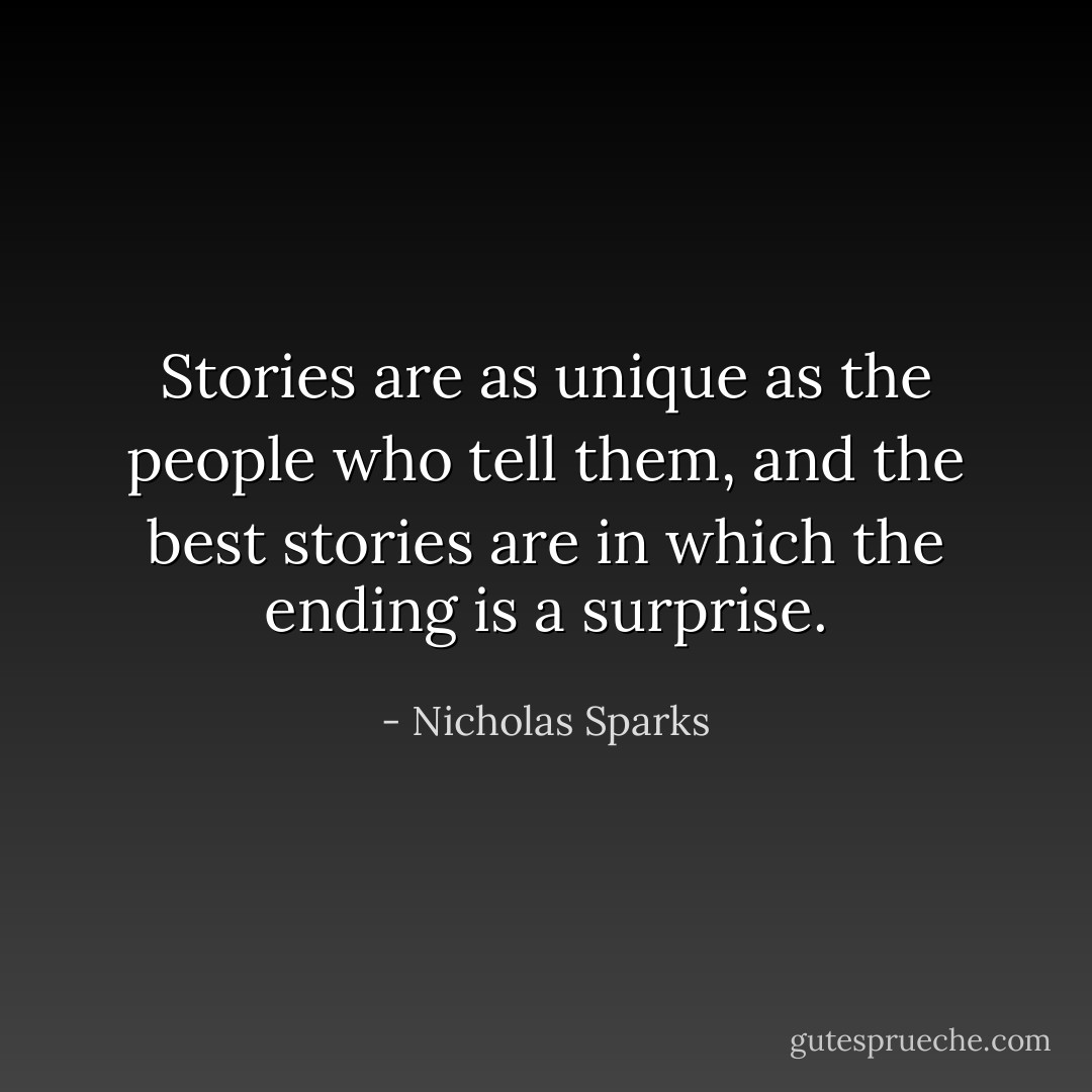 Stories are as unique as the people who tell them, and the best stories are in which the ending is a surprise. - Nicholas Sparks