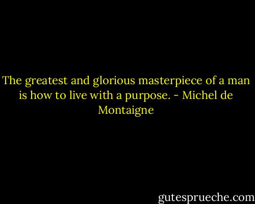 The greatest and glorious masterpiece of a man is how to live with a purpose. - Michel de Montaigne
