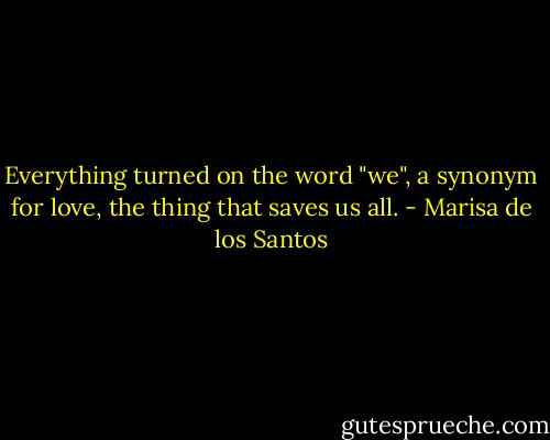 Everything turned on the word "we", a synonym for love, the thing that saves us all. - Marisa de los Santos
