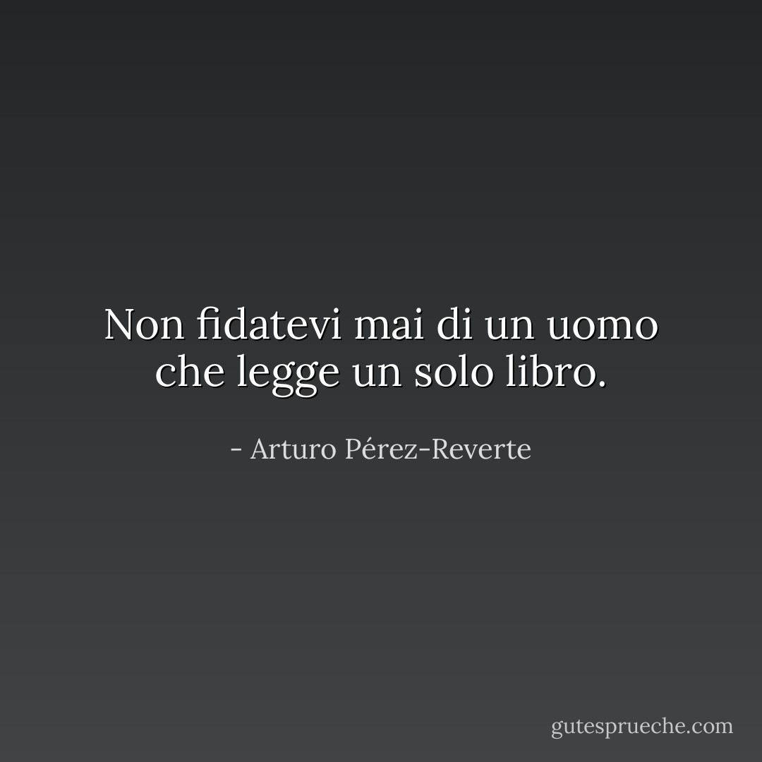 Non fidatevi mai di un uomo che legge un solo libro. - Arturo Pérez-Reverte