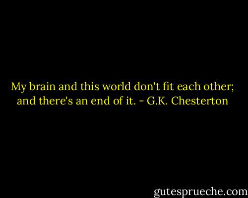 My brain and this world don't fit each other; and there's an end of it. - G.K. Chesterton