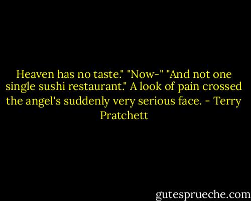 Heaven has no taste."<br />"Now-"<br />"And not one single sushi restaurant."<br />A look of pain crossed the angel's suddenly very serious face. - Terry Pratchett