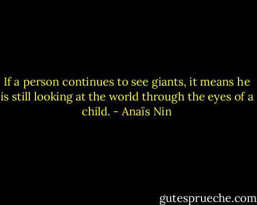 If a person continues to see giants, it means he is still looking at the world through the eyes of a child. - Anaïs Nin