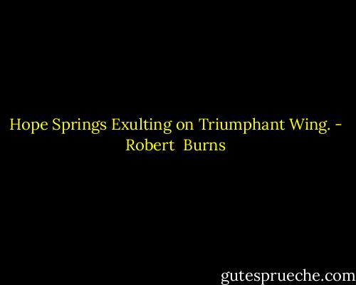Hope Springs Exulting on Triumphant Wing. - Robert  Burns