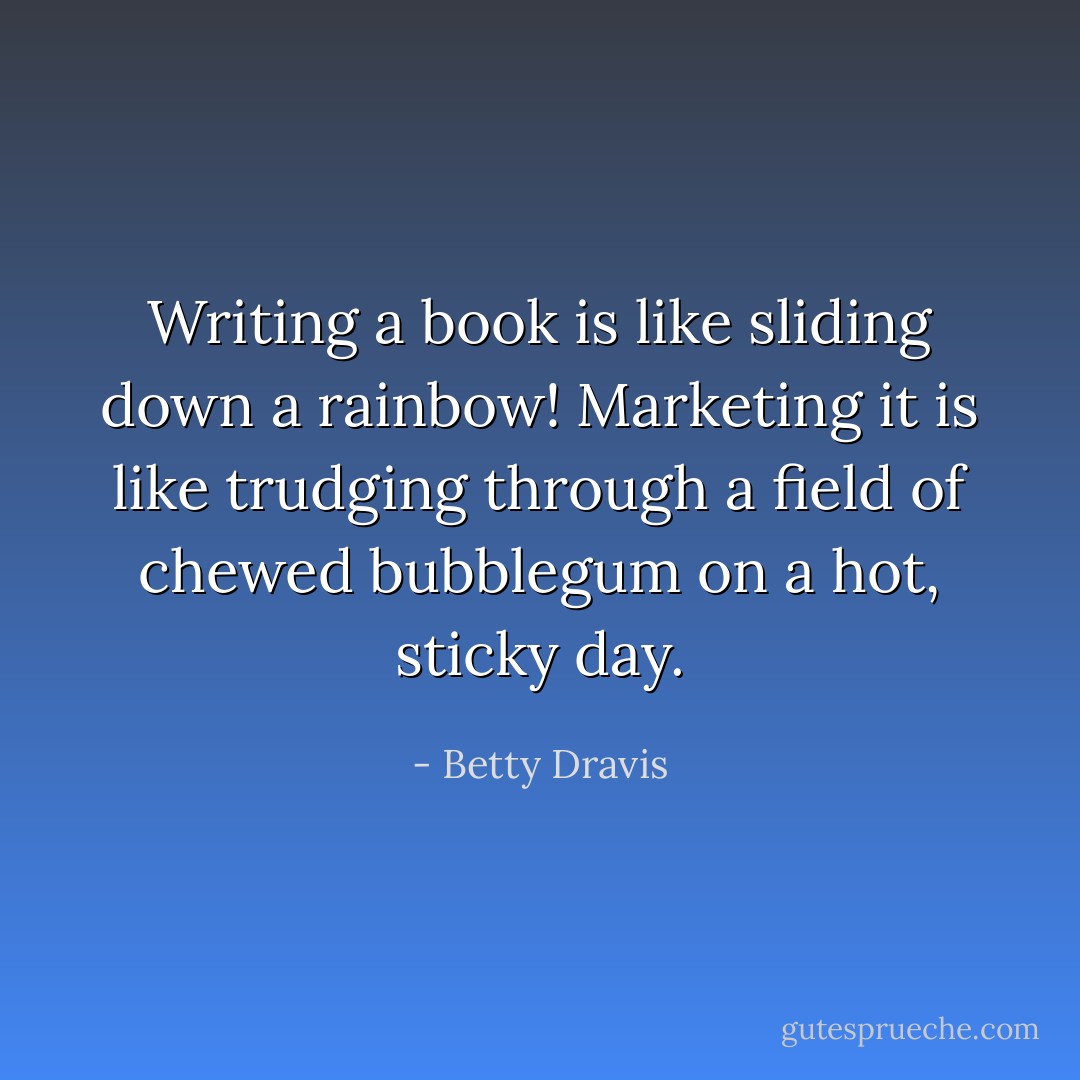 Writing a book is like sliding down a rainbow! Marketing it is like trudging through a field of chewed bubblegum on a hot, sticky day. - Betty Dravis