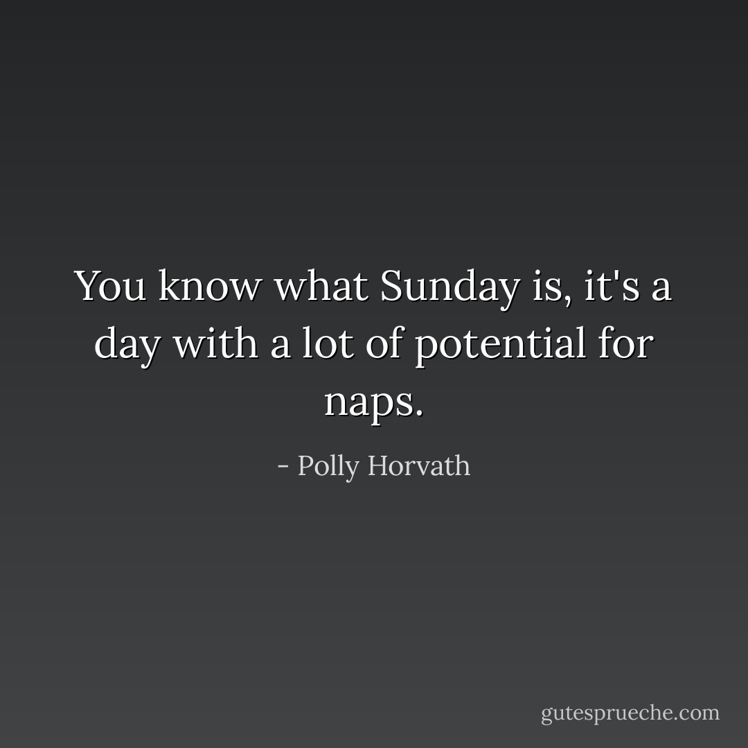 You know what Sunday is, it's a day with a lot of potential for naps. - Polly Horvath