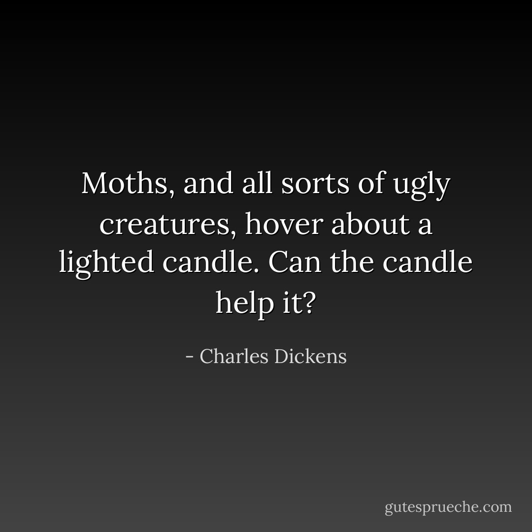 Moths, and all sorts of ugly creatures, hover about a lighted candle. Can the candle help it? - Charles Dickens