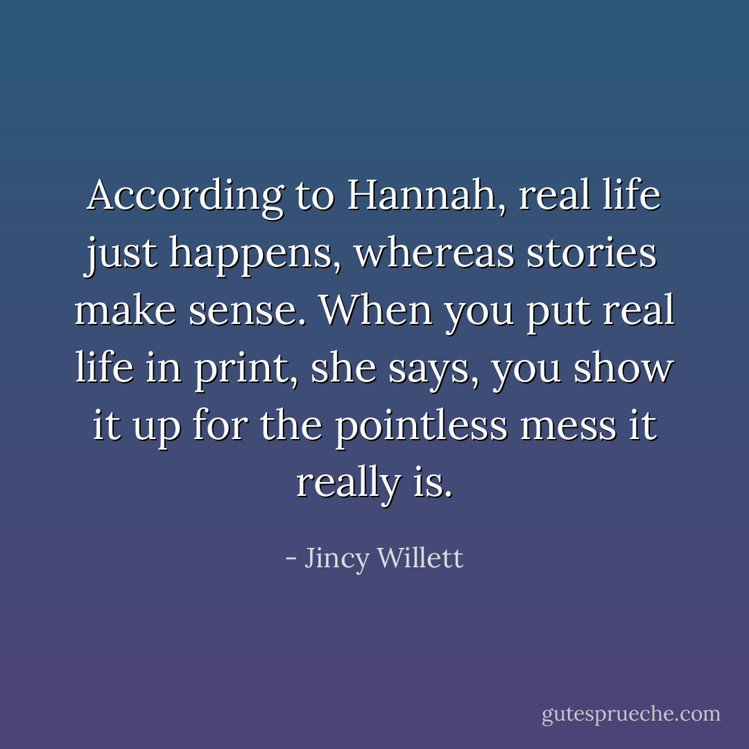 According to Hannah, real life just happens, whereas stories make sense. When you put real life in print, she says, you show it up for the pointless mess it really is. - Jincy Willett
