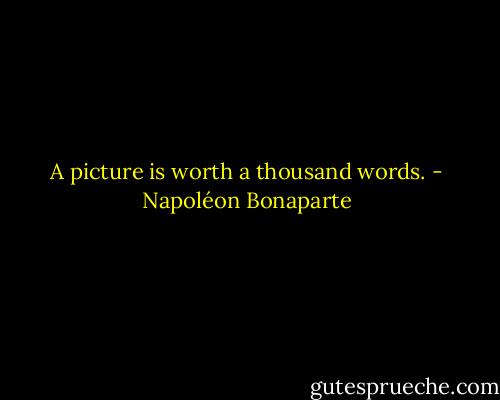 A picture is worth a thousand words. - Napoléon Bonaparte