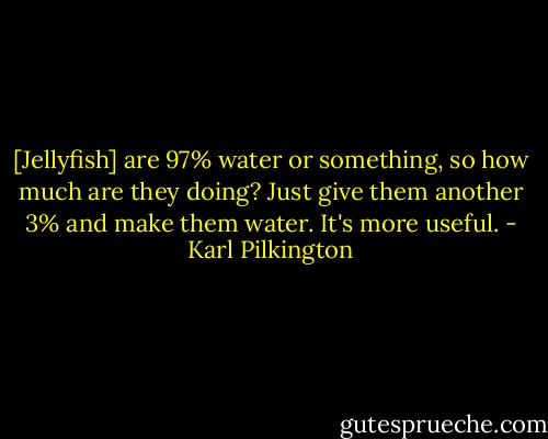 [Jellyfish] are 97% water or something, so how much are they doing? Just give them another 3% and make them water. It's more useful. - Karl Pilkington