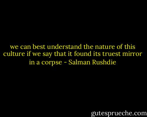 we can best understand the nature of this culture if we say that it found its truest mirror in a corpse - Salman Rushdie