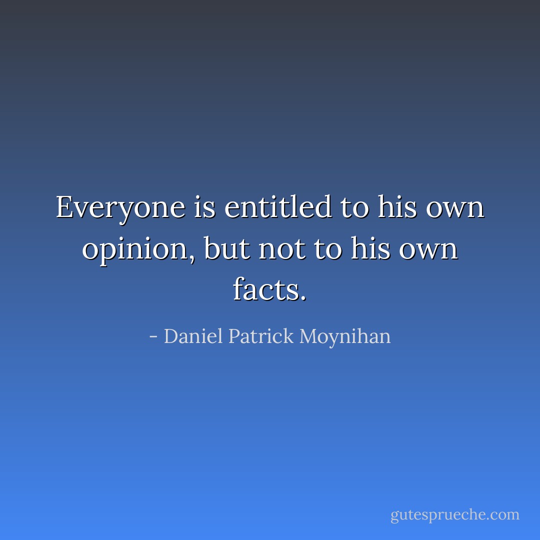 Everyone is entitled to his own opinion, but not to his own facts. - Daniel Patrick Moynihan