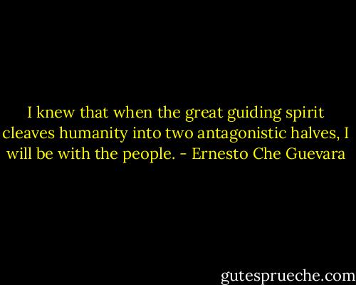 I knew that when the great guiding spirit cleaves humanity into two antagonistic halves, I will be with the people. - Ernesto Che Guevara