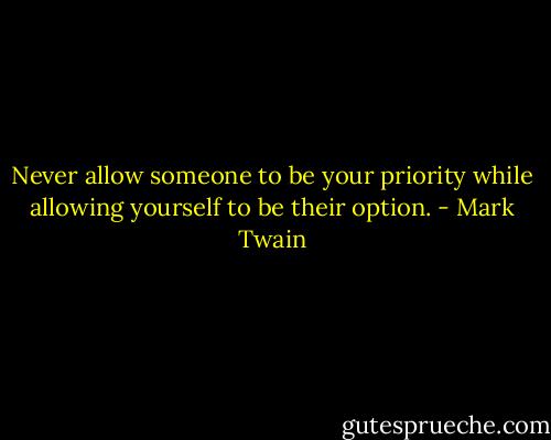 Never allow someone to be your priority while allowing yourself to be their option. - Mark Twain