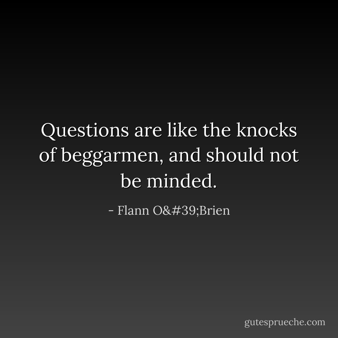 Questions are like the knocks of beggarmen, and should not be minded. - Flann O'Brien