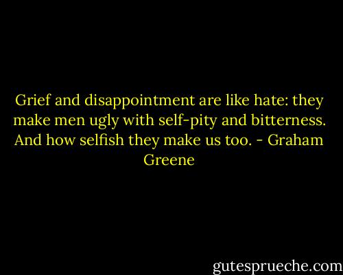 Grief and disappointment are like hate: they make men ugly with self-pity and bitterness. And how selfish they make us too. - Graham Greene