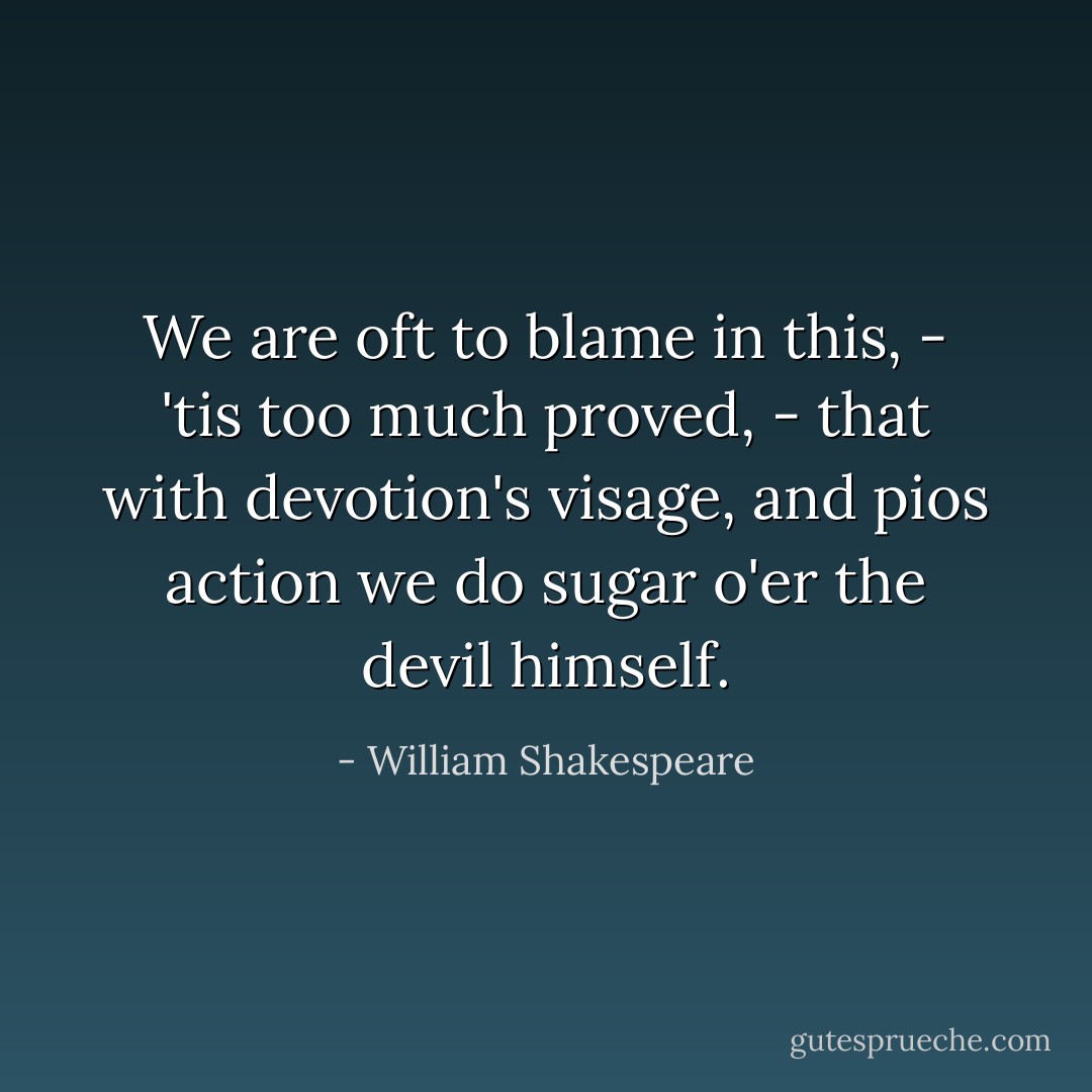 We are oft to blame in this, -<br />'tis too much proved, - that with devotion's visage,<br />and pios action we do sugar o'er<br />the devil himself. - William Shakespeare