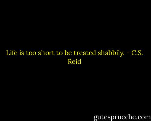Life is too short to be treated shabbily. - C.S. Reid