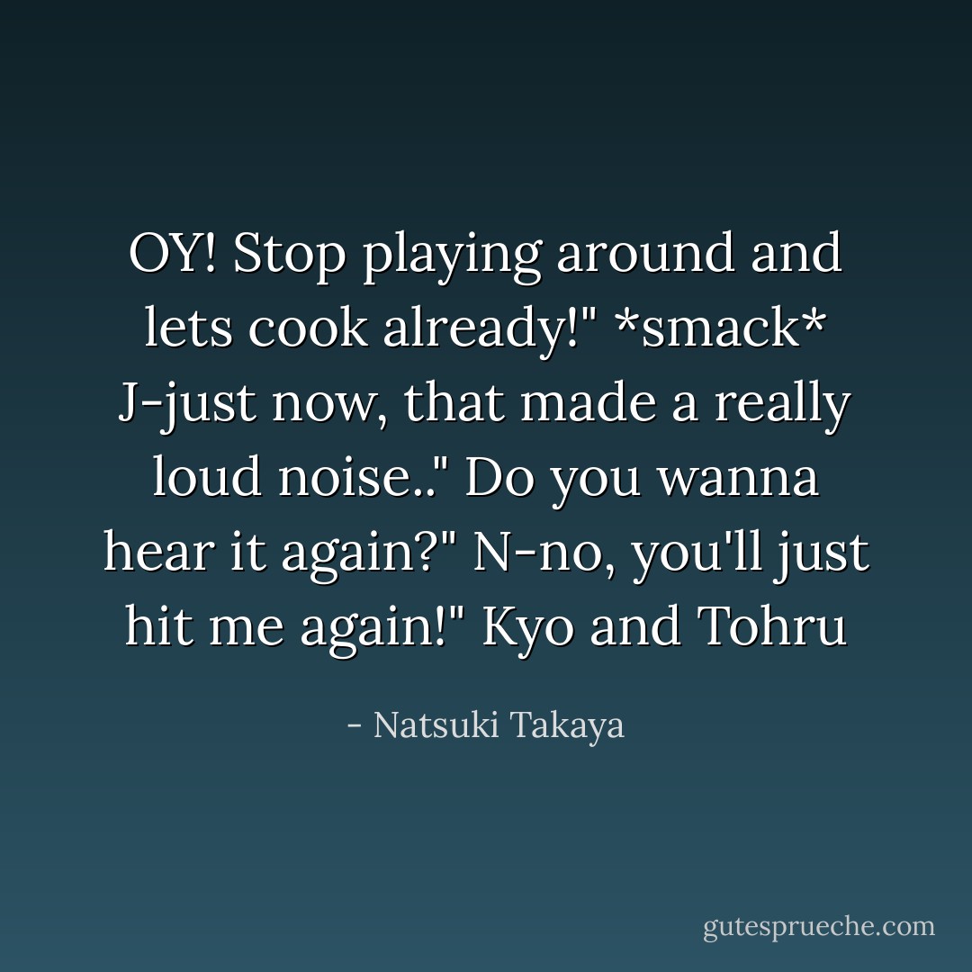 OY! Stop playing around and lets cook already!"<br />*smack*<br />J-just now, that made a really loud noise.."<br />Do you wanna hear it again?"<br />N-no, you'll just hit me again!"<br />Kyo and Tohru - Natsuki Takaya