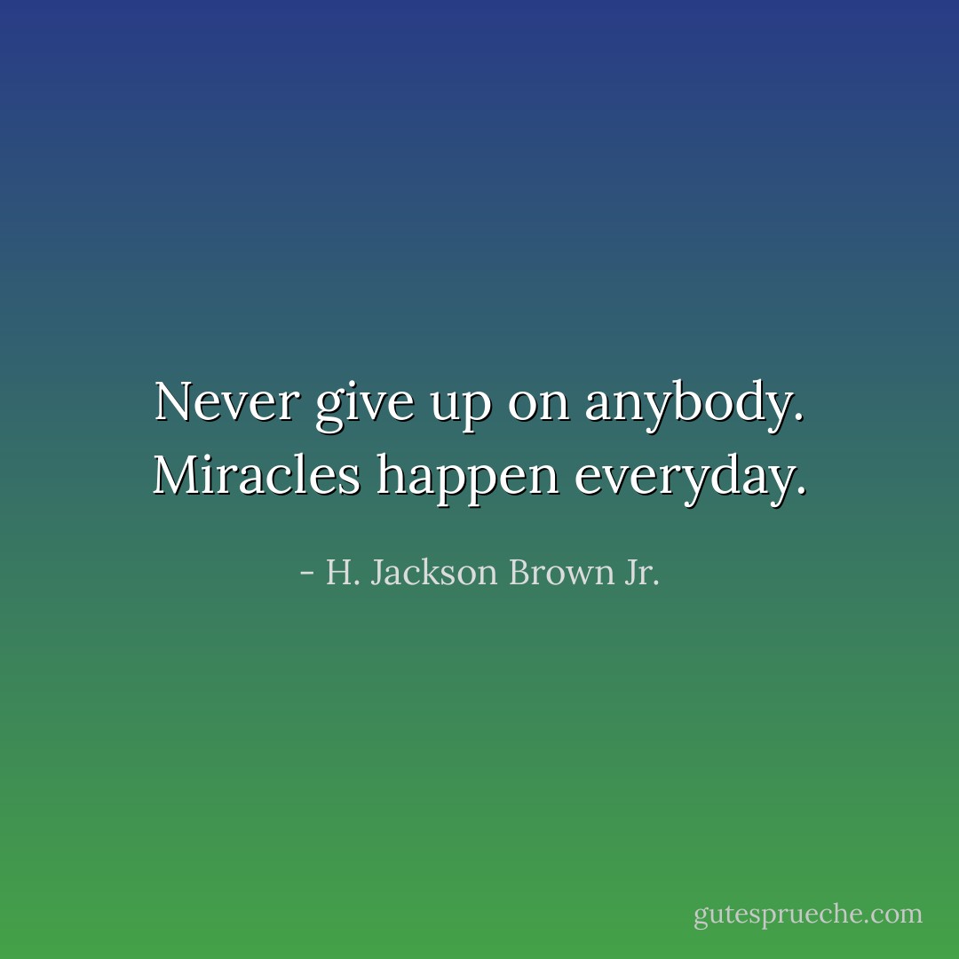 Never give up on anybody. Miracles happen everyday. - H. Jackson Brown Jr.