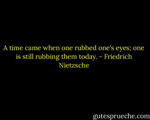 A time came when one rubbed one's eyes; one is still rubbing them today. - Friedrich Nietzsche
