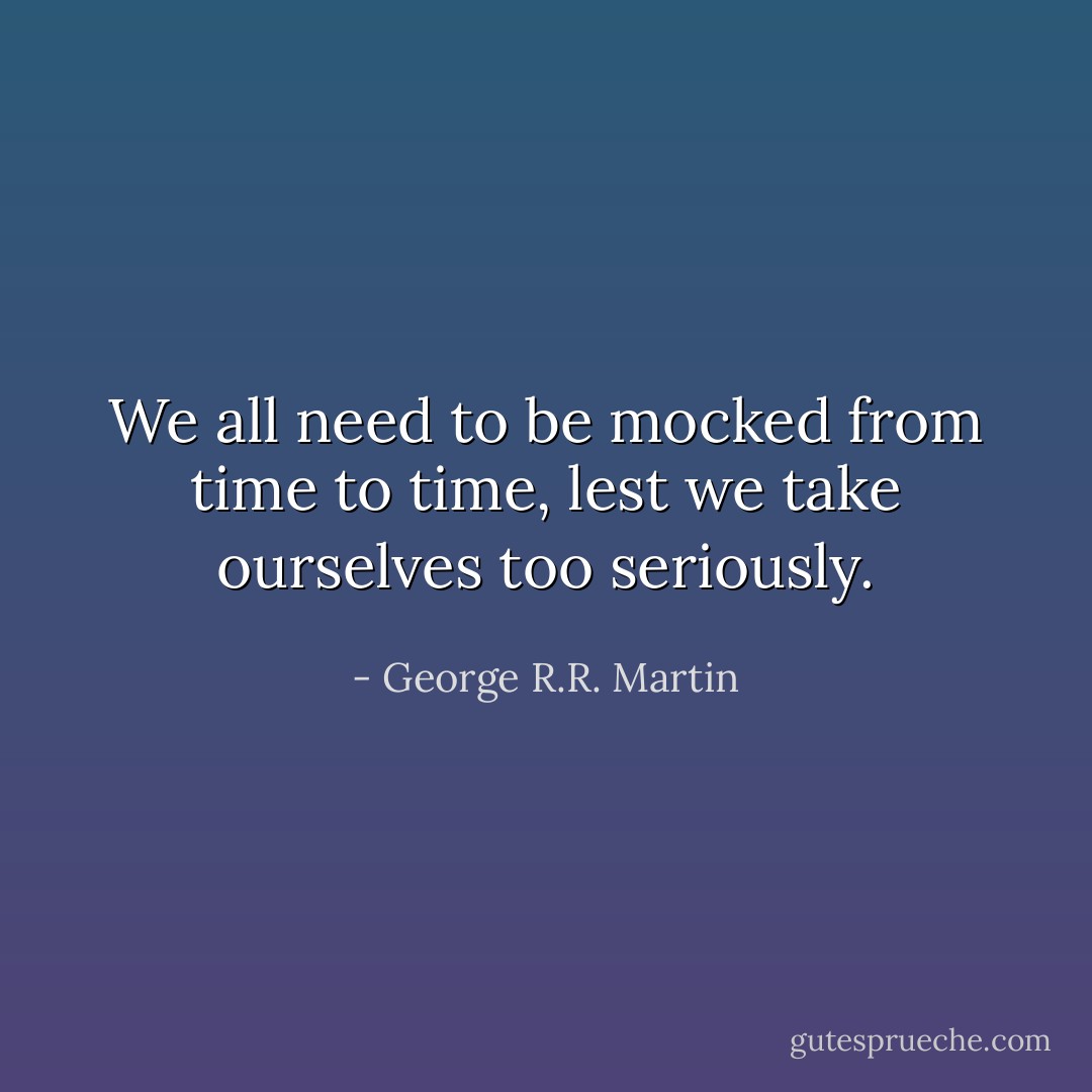 We all need to be mocked from time to time, lest we take ourselves too seriously. - George R.R. Martin