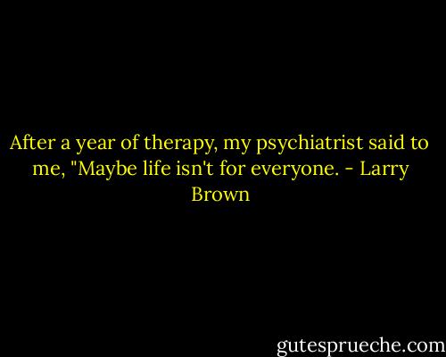 After a year of therapy, my psychiatrist said to me, "Maybe life isn't for everyone. - Larry Brown