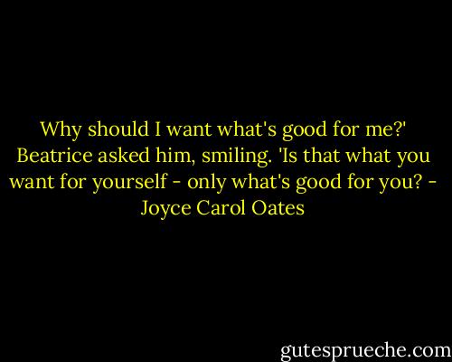 Why should I want what's good for me?' Beatrice asked him, smiling. 'Is that what you want for yourself - only what's good for you? - Joyce Carol Oates
