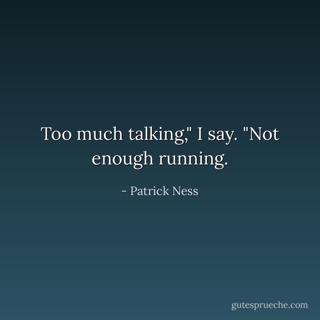Too much talking," I say. "Not enough running. - Patrick Ness
