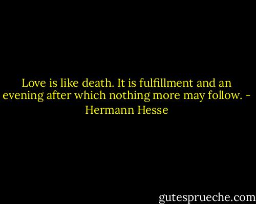 Love is like death. It is fulfillment and an evening after which nothing more may follow. - Hermann Hesse