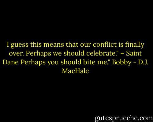 I guess this means that our conflict is finally over. Perhaps we should celebrate." – Saint Dane<br />Perhaps you should bite me." Bobby - D.J. MacHale