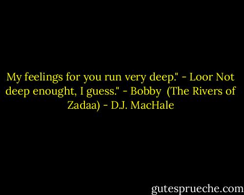 My feelings for you run very deep." - Loor<br />Not deep enought, I guess." - Bobby <br />(The Rivers of Zadaa) - D.J. MacHale