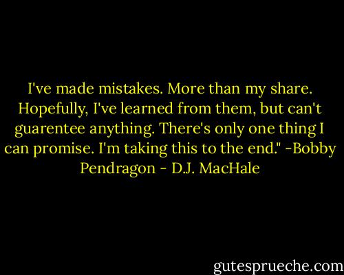 I've made mistakes. More than my share. Hopefully, I've learned from them, but can't guarentee anything. There's only one thing I can promise. I'm taking this to the end."<br />-Bobby Pendragon - D.J. MacHale