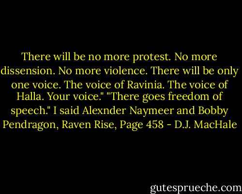There will be no more protest. No more dissension. No more violence. There will be only one voice. The voice of Ravinia. The voice of Halla. Your voice." "There goes freedom of speech." I said<br />Alexnder Naymeer and Bobby Pendragon, Raven Rise, Page 458 - D.J. MacHale