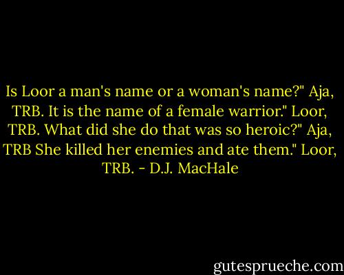Is Loor a man's name or a woman's name?" Aja, TRB.<br />It is the name of a female warrior." Loor, TRB.<br />What did she do that was so heroic?" Aja, TRB<br />She killed her enemies and ate them." Loor, TRB. - D.J. MacHale