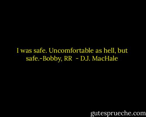 I was safe. Uncomfortable as hell, but safe.-Bobby, RR  - D.J. MacHale